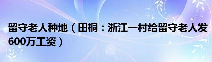 留守老人种地（田桐：浙江一村给留守老人发600万工资）