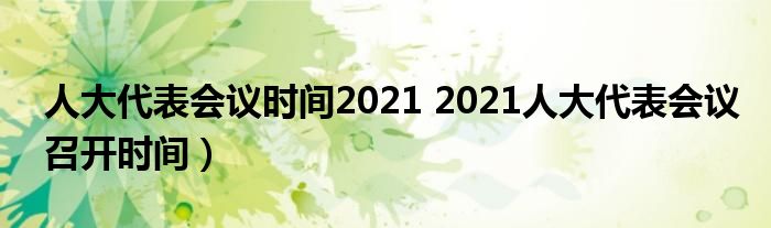 人大代表会议时间2021 2021人大代表会议召开时间）