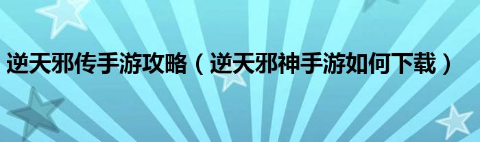 逆天邪传手游攻略（逆天邪神手游如何下载）