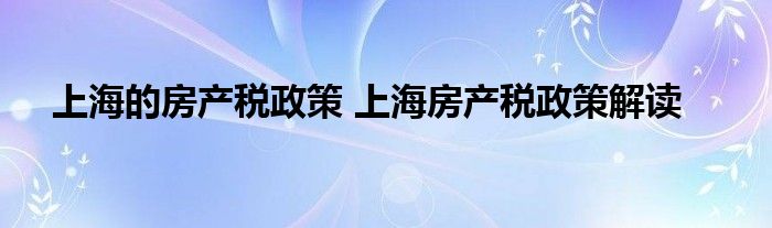 上海的房产税政策 上海房产税政策解读