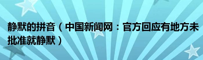 静默的拼音（中国新闻网：官方回应有地方未批准就静默）