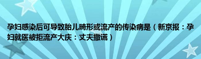 孕妇感染后可导致胎儿畸形或流产的传染病是（新京报：孕妇就医被拒流产大庆：丈夫撒谎）