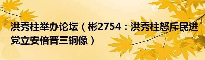 洪秀柱举办论坛（彬2754：洪秀柱怒斥民进党立安倍晋三铜像）