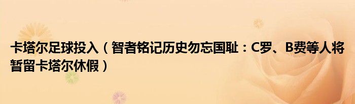 卡塔尔足球投入（智者铭记历史勿忘国耻：C罗、B费等人将暂留卡塔尔休假）