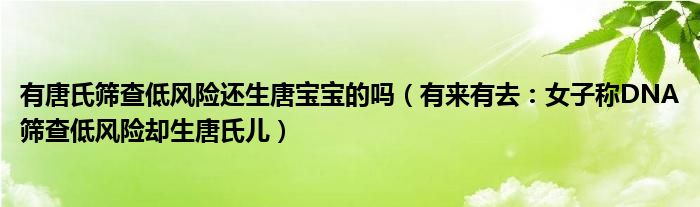 有唐氏筛查低风险还生唐宝宝的吗（有来有去：女子称DNA筛查低风险却生唐氏儿）