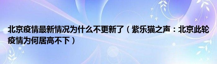 北京疫情最新情况为什么不更新了（紫乐猫之声：北京此轮疫情为何居高不下）