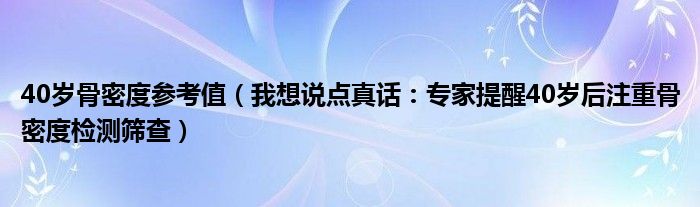 40岁骨密度参考值（我想说点真话：专家提醒40岁后注重骨密度检测筛查）