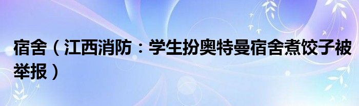 宿舍（江西消防：学生扮奥特曼宿舍煮饺子被举报）