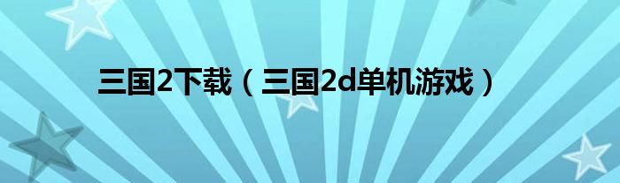 三国2下载（三国2d单机游戏）