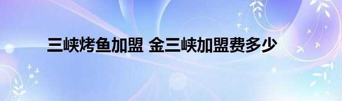 三峡烤鱼加盟 金三峡加盟费多少