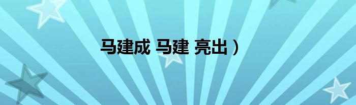 马建成 马建 亮出）