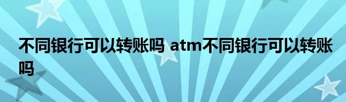 不同银行可以转账吗 atm不同银行可以转账吗