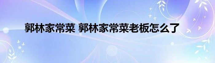 郭林家常菜 郭林家常菜老板怎么了