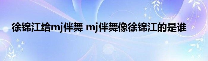 徐锦江给mj伴舞 mj伴舞像徐锦江的是谁