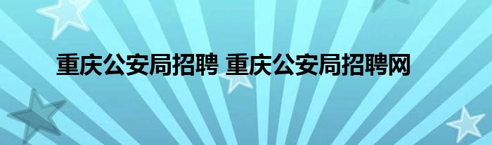 重庆公安局招聘 重庆公安局招聘网