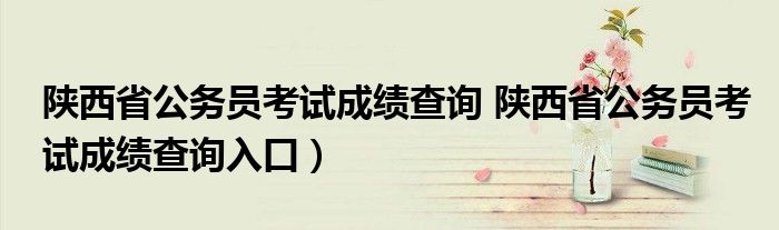 陕西省公务员考试成绩查询 陕西省公务员考试成绩查询入口）