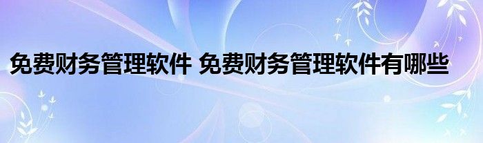 免费财务管理软件 免费财务管理软件有哪些