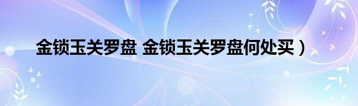 金锁玉关罗盘 金锁玉关罗盘何处买）