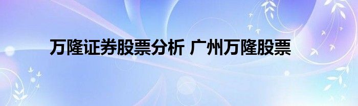 万隆证券股票分析 广州万隆股票