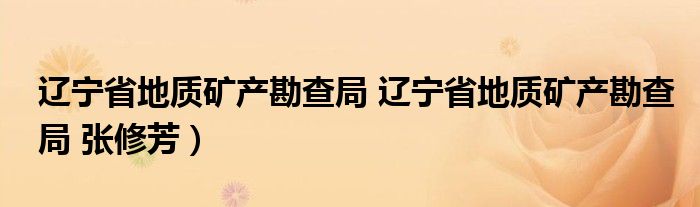 辽宁省地质矿产勘查局 辽宁省地质矿产勘查局 张修芳）