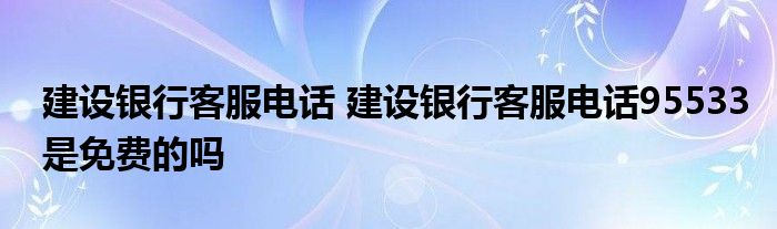 建设银行客服电话 建设银行客服电话95533是免费的吗