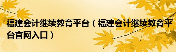 福建会计继续教育平台（福建会计继续教育平台官网入口）