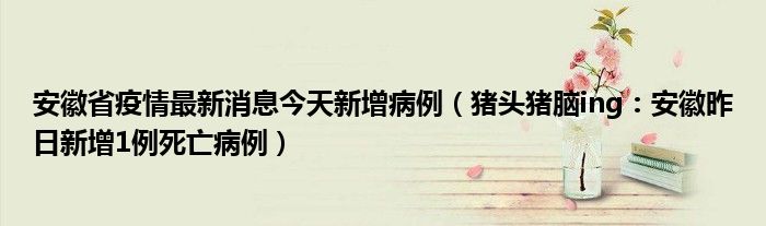 安徽省疫情最新消息今天新增病例（猪头猪脑ing：安徽昨日新增1例死亡病例）