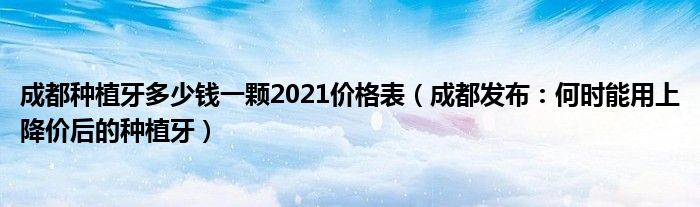 成都种植牙多少钱一颗2021价格表（成都发布：何时能用上降价后的种植牙）