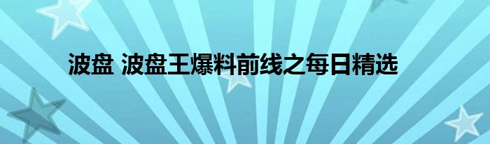 波盘 波盘王爆料前线之每日精选