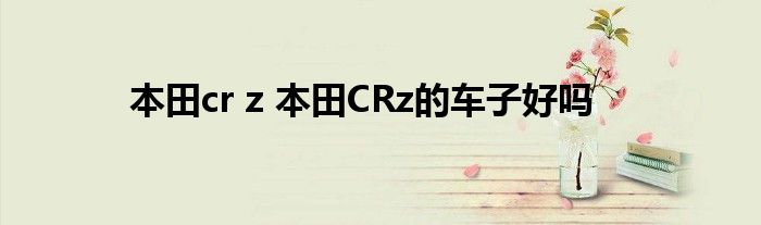 本田cr z 本田CRz的车子好吗