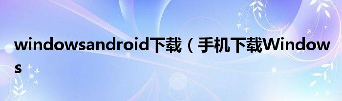 windowsandroid下载（手机下载Windows