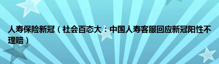 人寿保险新冠（社会百态大：中国人寿客服回应新冠阳性不理赔）