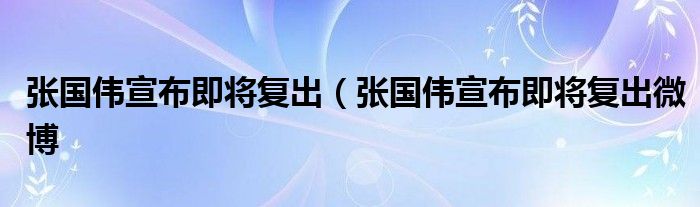 张国伟宣布即将复出（张国伟宣布即将复出微博