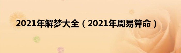 2021年解梦大全（2021年周易算命）