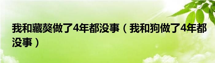 我和藏獒做了4年都没事（我和狗做了4年都没事）