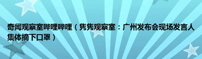 奇闻观察室哔哩哔哩（隽隽观察室：广州发布会现场发言人集体摘下口罩）