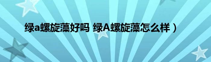 绿a螺旋藻好吗 绿A螺旋藻怎么样）