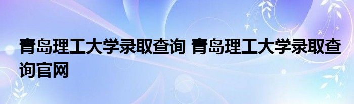 青岛理工大学录取查询 青岛理工大学录取查询官网