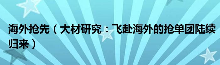 海外抢先（大材研究：飞赴海外的抢单团陆续归来）