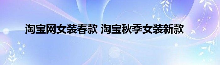 淘宝网女装春款 淘宝秋季女装新款