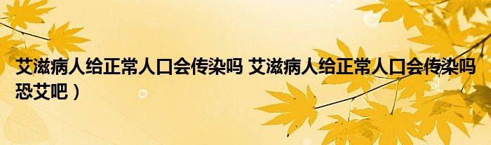 艾滋病人给正常人口会传染吗 艾滋病人给正常人口会传染吗恐艾吧）