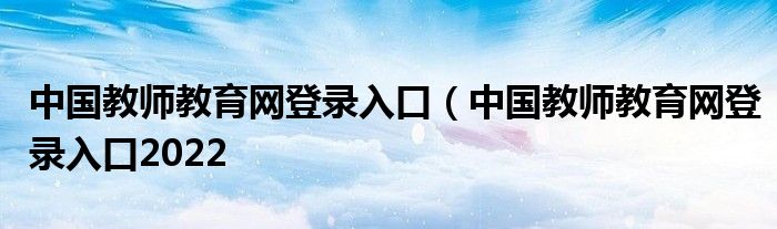 中国教师教育网登录入口（中国教师教育网登录入口2022