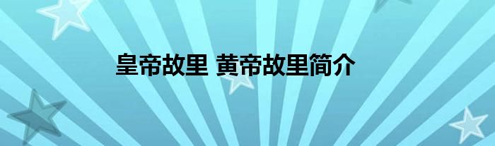 皇帝故里 黄帝故里简介