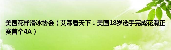 美国花样滑冰协会（艾森看天下：美国18岁选手完成花滑正赛首个4A）