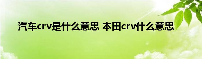 汽车crv是什么意思 本田crv什么意思