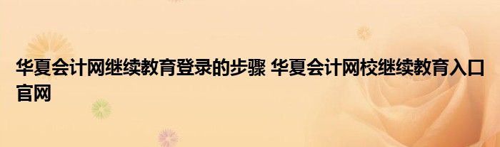 华夏会计网继续教育登录的步骤 华夏会计网校继续教育入口官网