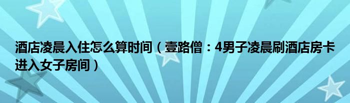 酒店凌晨入住怎么算时间（壹路僧：4男子凌晨刷酒店房卡进入女子房间）