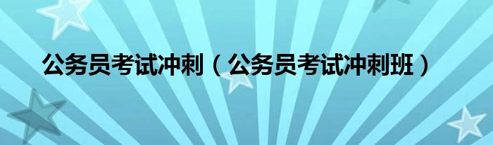 公务员考试冲刺（公务员考试冲刺班）