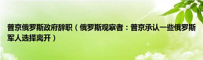 普京俄罗斯政府辞职（俄罗斯观察者：普京承认一些俄罗斯军人选择离开）