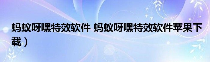 蚂蚁呀嘿特效软件 蚂蚁呀嘿特效软件苹果下载）